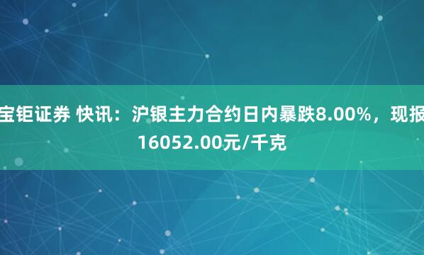 宝钜证券 快讯：沪银主力合约日内暴跌8.00%，现报16052.00元/千克