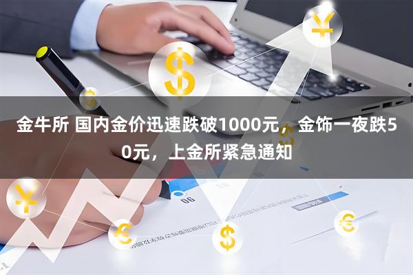 金牛所 国内金价迅速跌破1000元，金饰一夜跌50元，上金所紧急通知