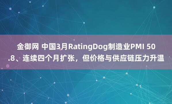 金御网 中国3月RatingDog制造业PMI 50.8、连续四个月扩张，但价格与供应链压力升温