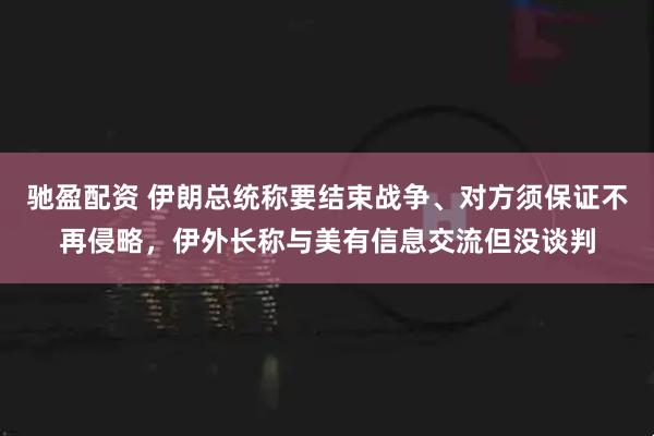 驰盈配资 伊朗总统称要结束战争、对方须保证不再侵略，伊外长称与美有信息交流但没谈判