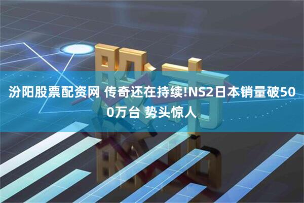 汾阳股票配资网 传奇还在持续!NS2日本销量破500万台 势头惊人