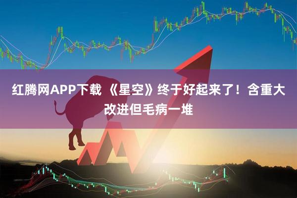 红腾网APP下载 《星空》终于好起来了！含重大改进但毛病一堆