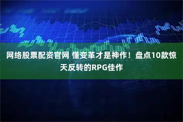 网络股票配资官网 懂变革才是神作！盘点10款惊天反转的RPG佳作