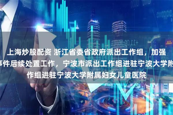 上海炒股配资 浙江省委省政府派出工作组，加强督导“小洛熙”事件后续处置工作，宁波市派出工作组进驻宁波大学附属妇女儿童医院