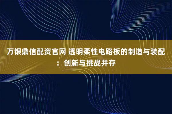 万银鼎信配资官网 透明柔性电路板的制造与装配：创新与挑战并存