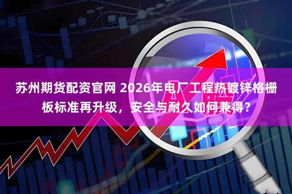 苏州期货配资官网 2026年电厂工程热镀锌格栅板标准再升级，安全与耐久如何兼得？