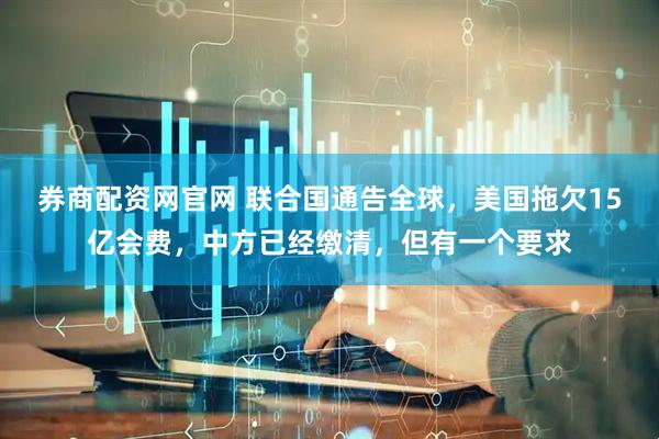 券商配资网官网 联合国通告全球，美国拖欠15亿会费，中方已经缴清，但有一个要求