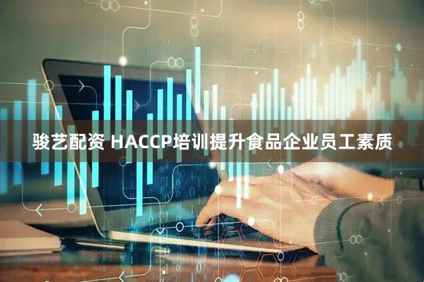 骏艺配资 HACCP培训提升食品企业员工素质