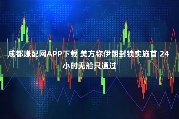 成都赚配网APP下载 美方称伊朗封锁实施首 24 小时无船只通过