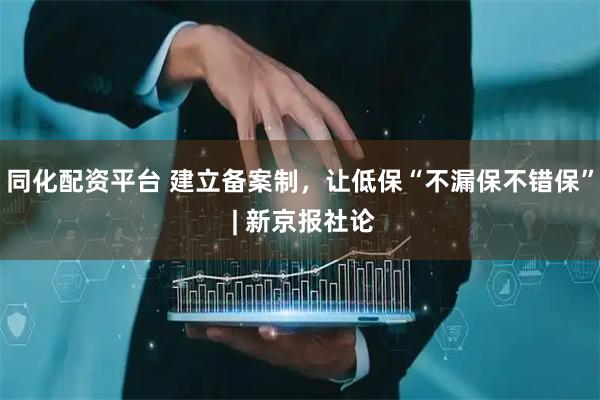 同化配资平台 建立备案制，让低保“不漏保不错保” | 新京报社论