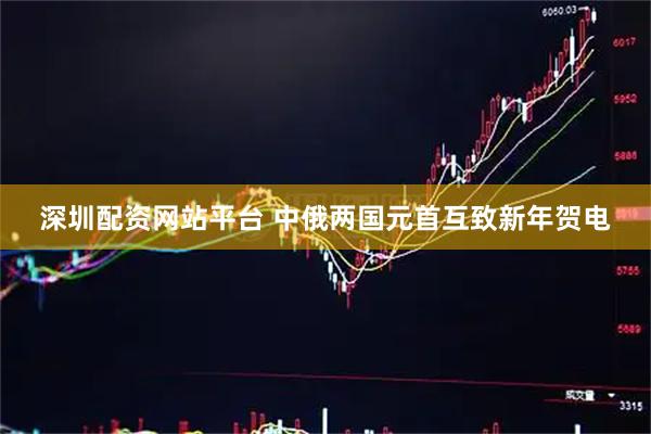 深圳配资网站平台 中俄两国元首互致新年贺电