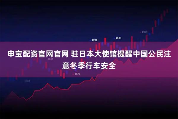申宝配资官网官网 驻日本大使馆提醒中国公民注意冬季行车安全