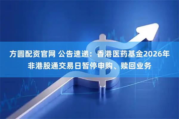 方圆配资官网 公告速递：香港医药基金2026年非港股通交易日暂停申购、赎回业务