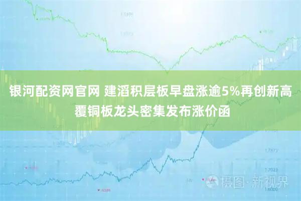 银河配资网官网 建滔积层板早盘涨逾5%再创新高 覆铜板龙头密集发布涨价函