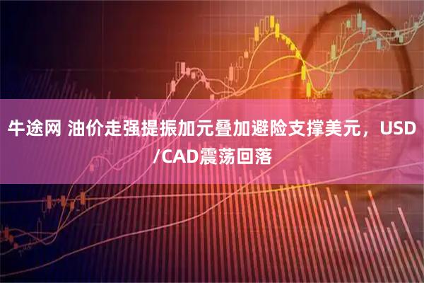 牛途网 油价走强提振加元叠加避险支撑美元，USD/CAD震荡回落