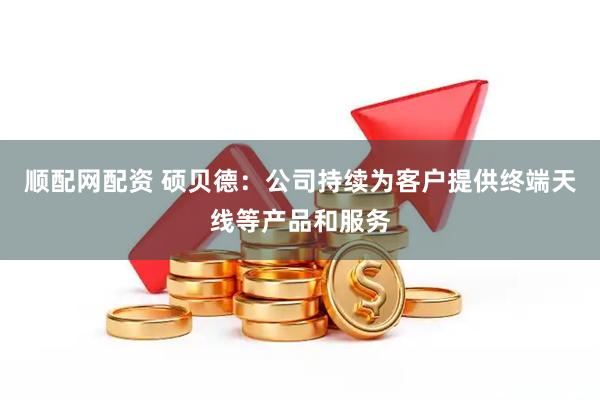 顺配网配资 硕贝德：公司持续为客户提供终端天线等产品和服务