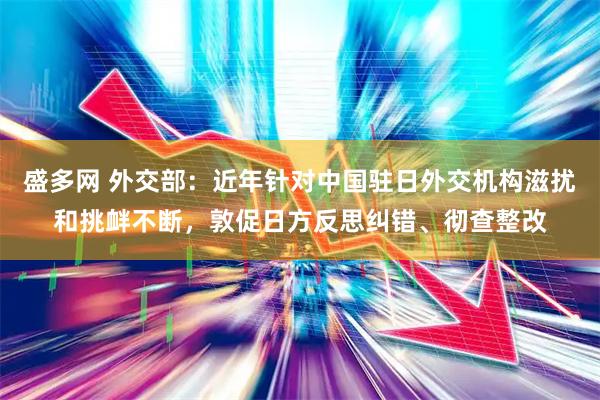 盛多网 外交部：近年针对中国驻日外交机构滋扰和挑衅不断，敦促日方反思纠错、彻查整改