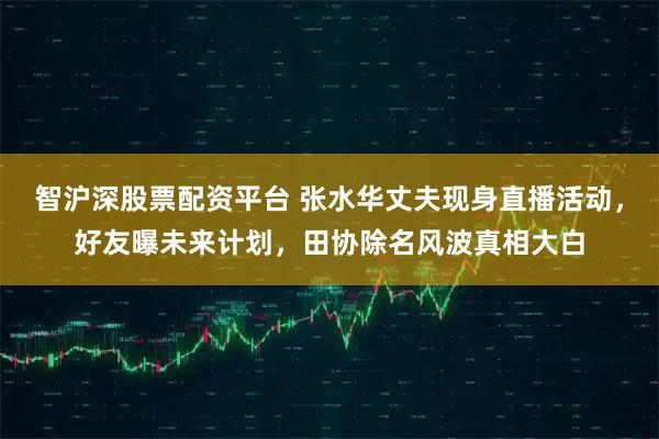 智沪深股票配资平台 张水华丈夫现身直播活动，好友曝未来计划，田协除名风波真相大白
