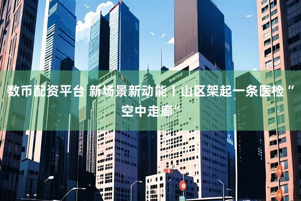 数币配资平台 新场景新动能丨山区架起一条医检“空中走廊”