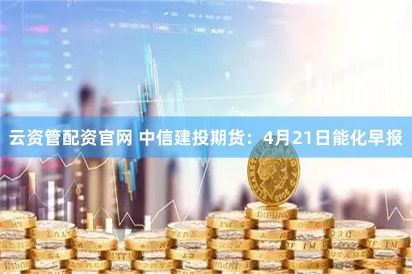 云资管配资官网 中信建投期货：4月21日能化早报