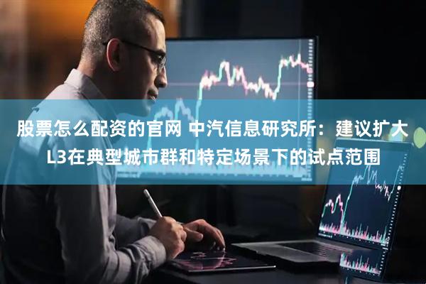 股票怎么配资的官网 中汽信息研究所：建议扩大L3在典型城市群和特定场景下的试点范围