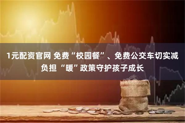 1元配资官网 免费“校园餐”、免费公交车切实减负担 “暖”政策守护孩子成长