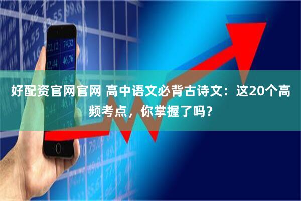 好配资官网官网 高中语文必背古诗文：这20个高频考点，你掌握了吗？