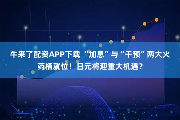 牛来了配资APP下载 “加息”与“干预”两大火药桶就位！日元将迎重大机遇？