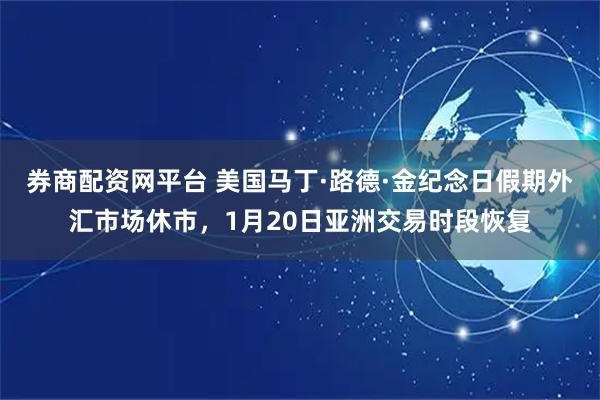 券商配资网平台 美国马丁·路德·金纪念日假期外汇市场休市，1月20日亚洲交易时段恢复