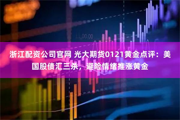 浙江配资公司官网 光大期货0121黄金点评：美国股债汇三杀，避险情绪推涨黄金