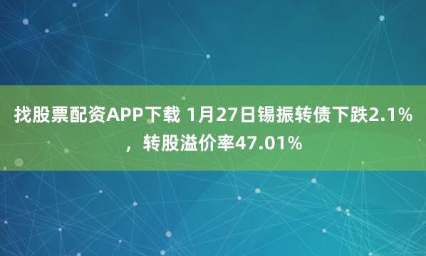 找股票配资APP下载 1月27日锡振转债下跌2.1%，转股溢价率47.01%