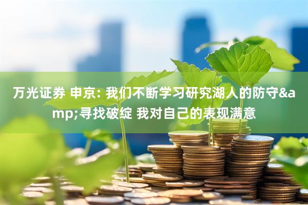 万光证券 申京: 我们不断学习研究湖人的防守&寻找破绽 我对自己的表现满意