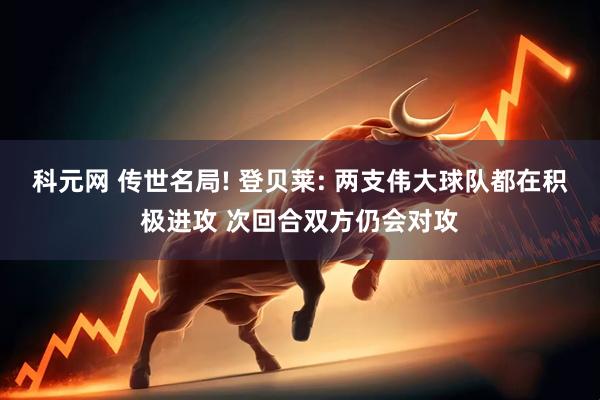 科元网 传世名局! 登贝莱: 两支伟大球队都在积极进攻 次回合双方仍会对攻