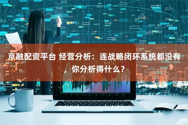京融配资平台 经营分析：连战略闭环系统都没有，你分析得什么？