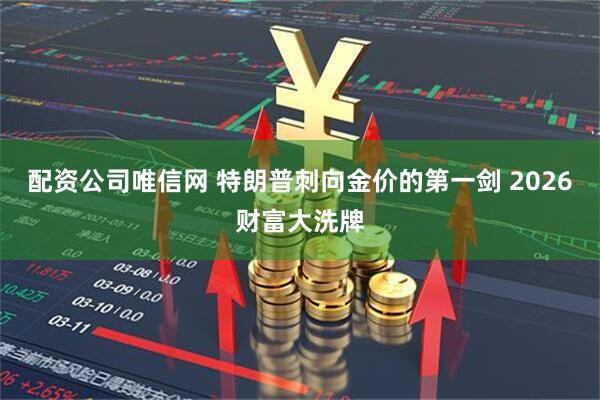配资公司唯信网 特朗普刺向金价的第一剑 2026财富大洗牌