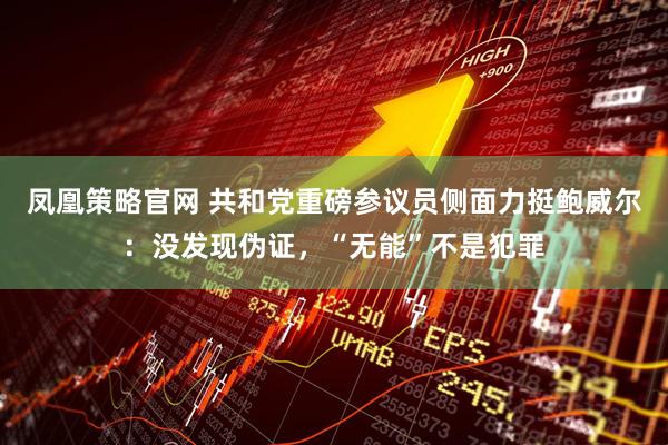 凤凰策略官网 共和党重磅参议员侧面力挺鲍威尔：没发现伪证，“无能”不是犯罪