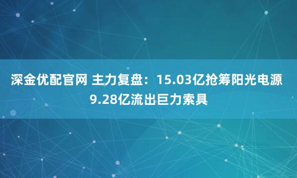 深金优配官网 主力复盘：15.03亿抢筹阳光电源 9.28亿流出巨力索具