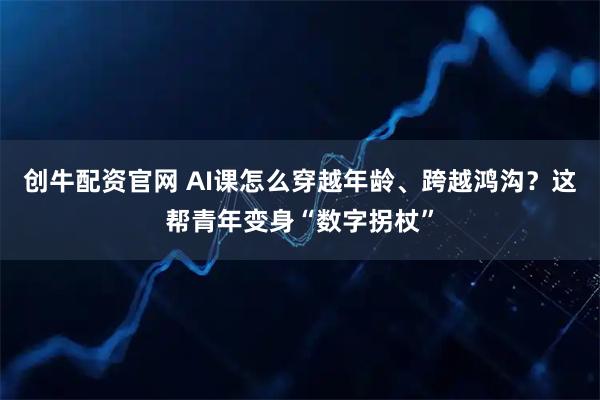 创牛配资官网 AI课怎么穿越年龄、跨越鸿沟？这帮青年变身“数字拐杖”