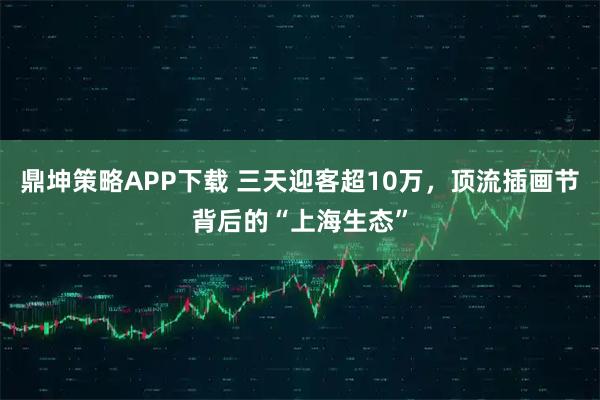 鼎坤策略APP下载 三天迎客超10万，顶流插画节背后的“上海生态”
