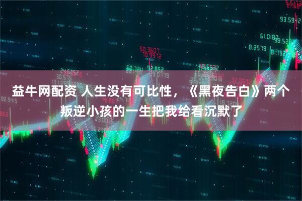 益牛网配资 人生没有可比性，《黑夜告白》两个叛逆小孩的一生把我给看沉默了