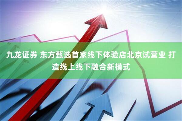 九龙证券 东方甄选首家线下体验店北京试营业 打造线上线下融合新模式