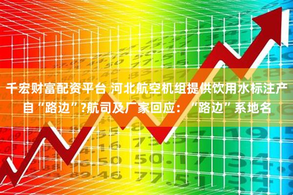千宏财富配资平台 河北航空机组提供饮用水标注产自“路边”?航司及厂家回应：“路边”系地名