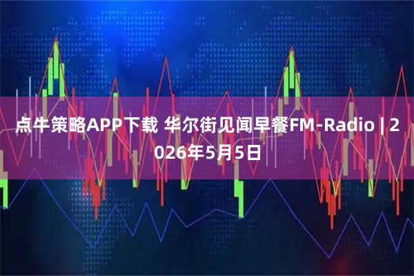 点牛策略APP下载 华尔街见闻早餐FM-Radio | 2026年5月5日