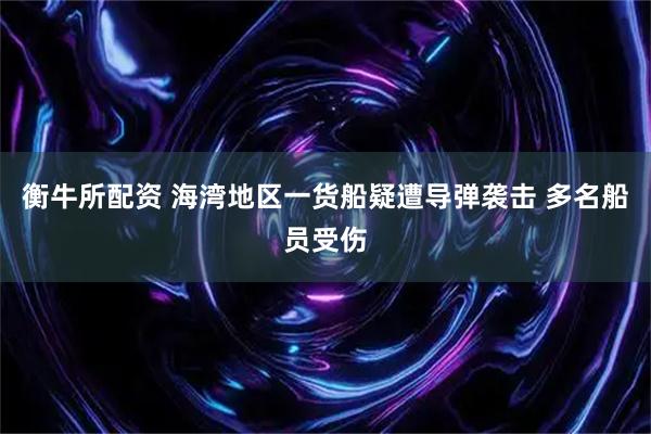 衡牛所配资 海湾地区一货船疑遭导弹袭击 多名船员受伤