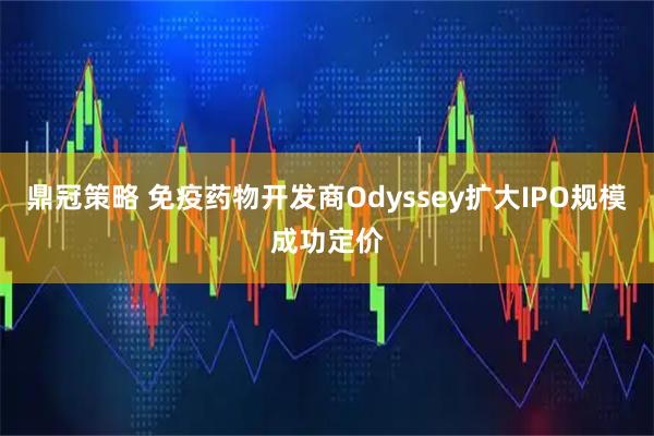 鼎冠策略 免疫药物开发商Odyssey扩大IPO规模成功定价