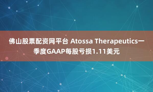 佛山股票配资网平台 Atossa Therapeutics一季度GAAP每股亏损1.11美元