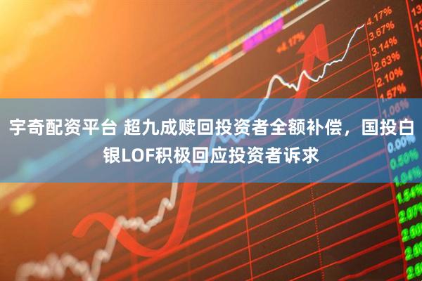 宇奇配资平台 超九成赎回投资者全额补偿，国投白银LOF积极回应投资者诉求