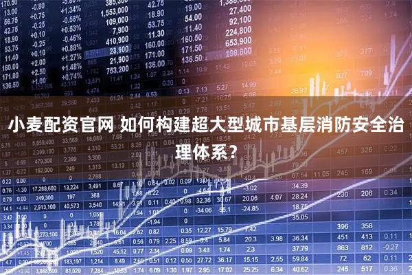 小麦配资官网 如何构建超大型城市基层消防安全治理体系？