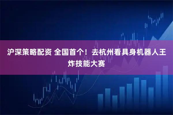 沪深策略配资 全国首个！去杭州看具身机器人王炸技能大赛