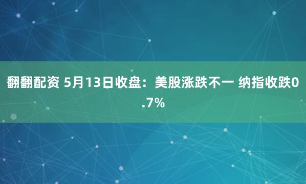 翻翻配资 5月13日收盘：美股涨跌不一 纳指收跌0.7%